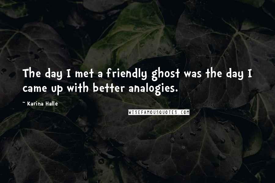 Karina Halle Quotes: The day I met a friendly ghost was the day I came up with better analogies.