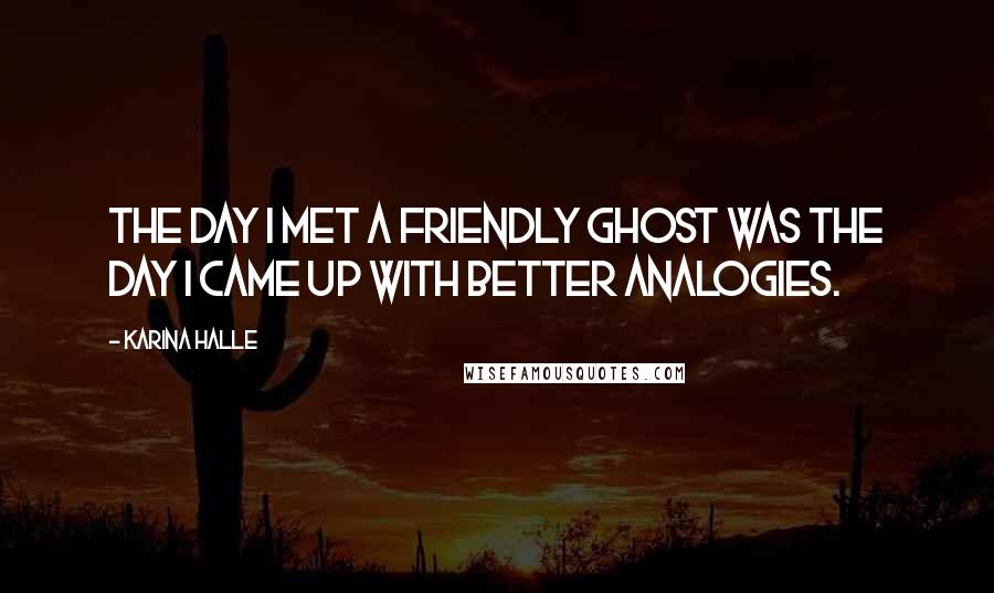Karina Halle Quotes: The day I met a friendly ghost was the day I came up with better analogies.