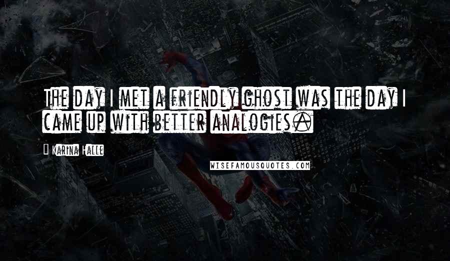 Karina Halle Quotes: The day I met a friendly ghost was the day I came up with better analogies.