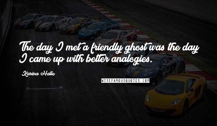 Karina Halle Quotes: The day I met a friendly ghost was the day I came up with better analogies.