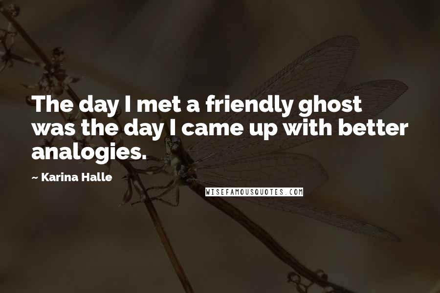 Karina Halle Quotes: The day I met a friendly ghost was the day I came up with better analogies.