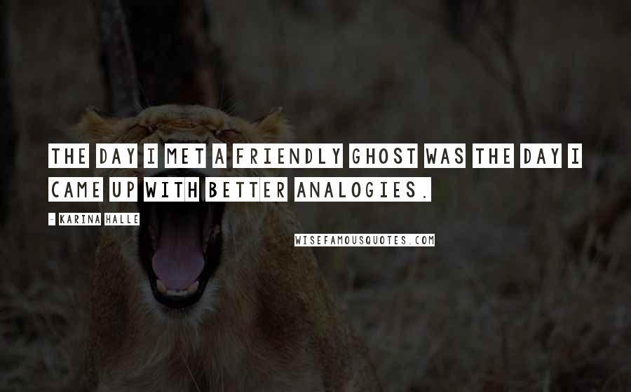 Karina Halle Quotes: The day I met a friendly ghost was the day I came up with better analogies.