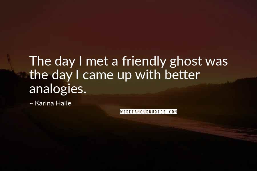 Karina Halle Quotes: The day I met a friendly ghost was the day I came up with better analogies.