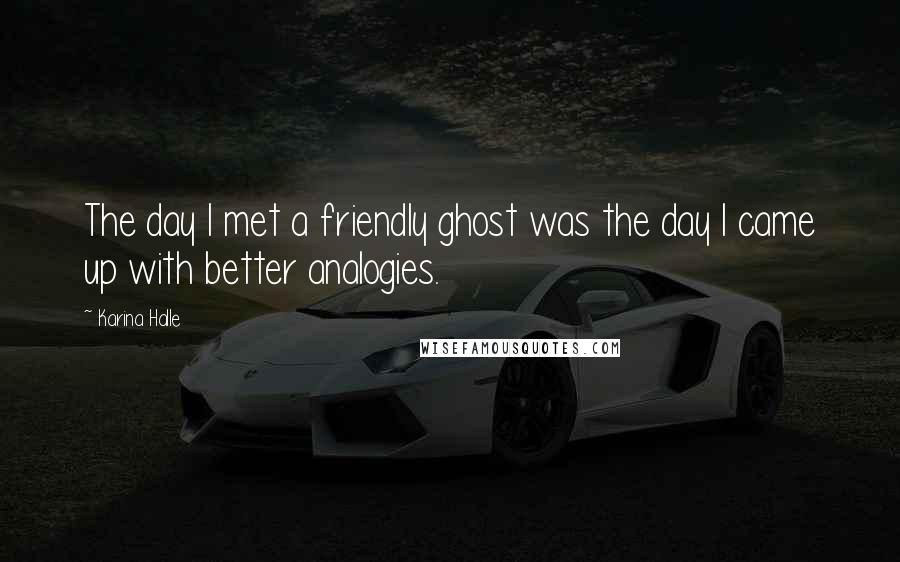 Karina Halle Quotes: The day I met a friendly ghost was the day I came up with better analogies.