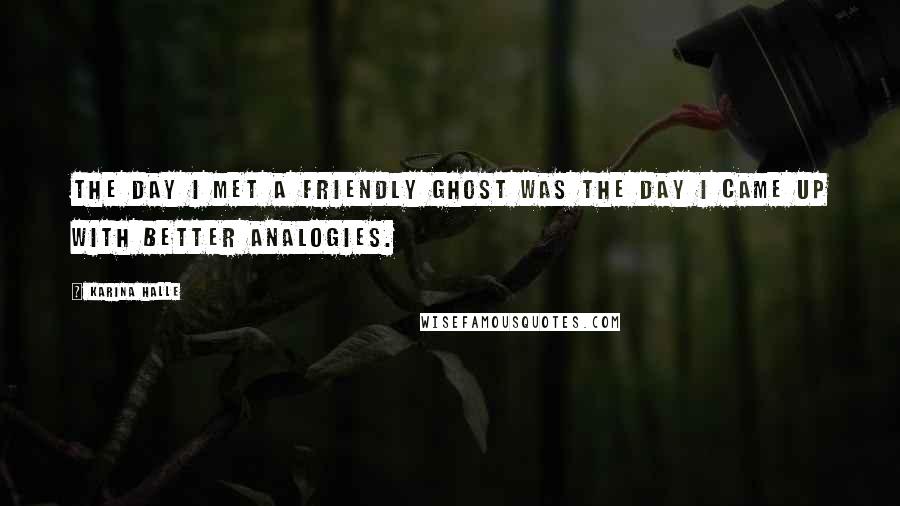 Karina Halle Quotes: The day I met a friendly ghost was the day I came up with better analogies.