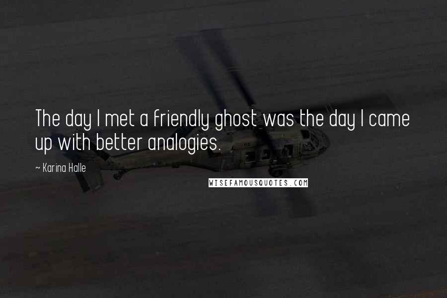 Karina Halle Quotes: The day I met a friendly ghost was the day I came up with better analogies.
