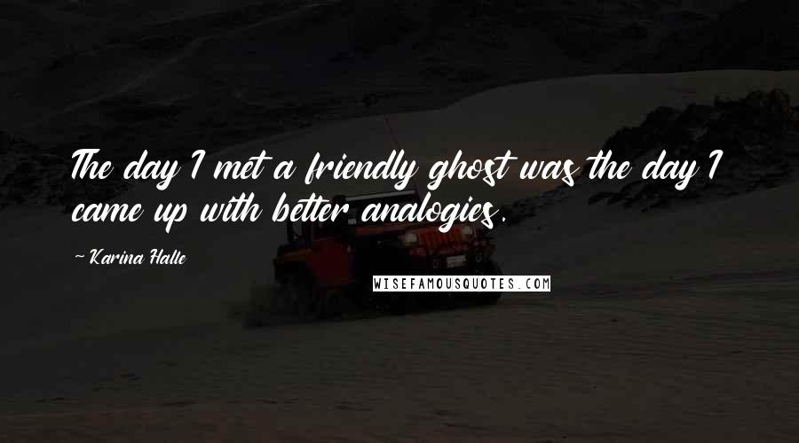 Karina Halle Quotes: The day I met a friendly ghost was the day I came up with better analogies.