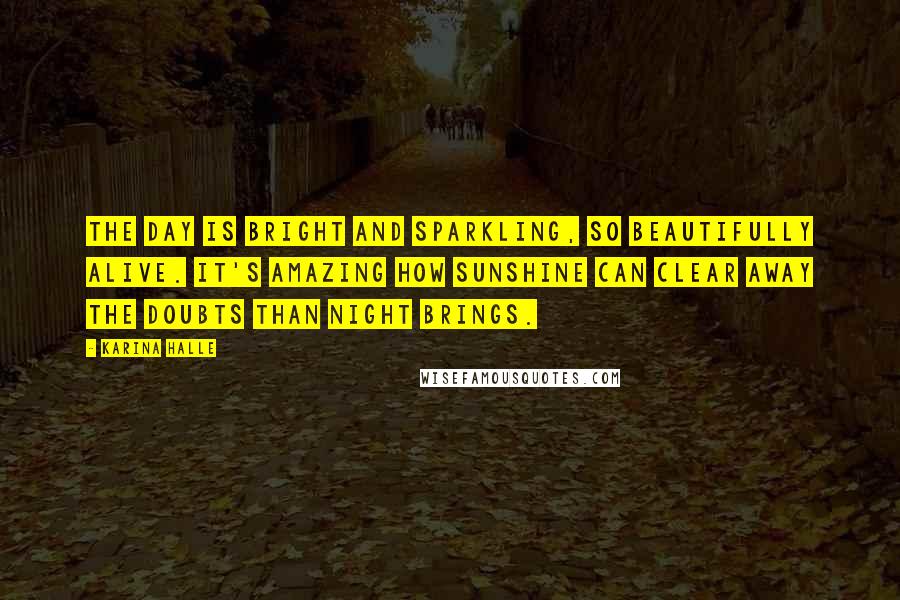 Karina Halle Quotes: The day is bright and sparkling, so beautifully alive. It's amazing how sunshine can clear away the doubts than night brings.
