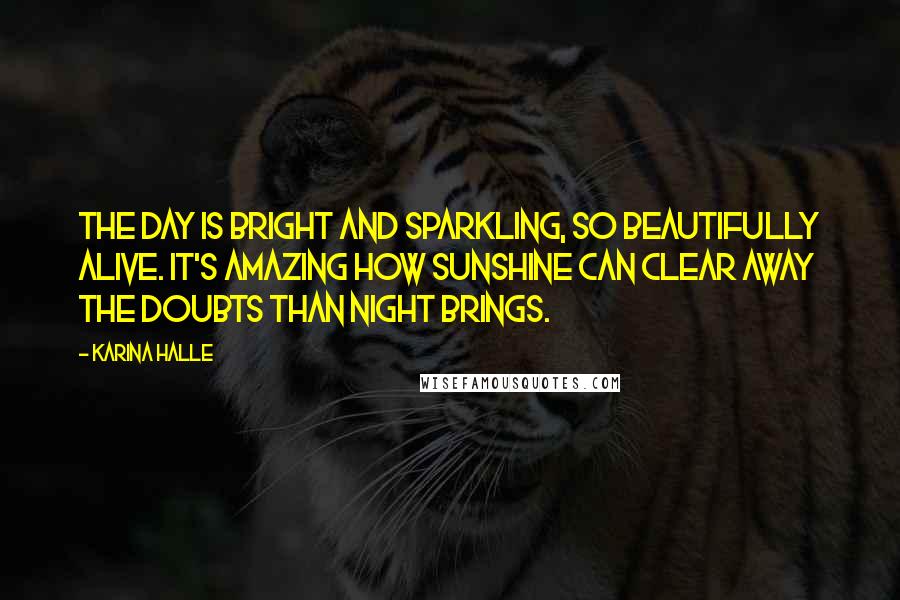 Karina Halle Quotes: The day is bright and sparkling, so beautifully alive. It's amazing how sunshine can clear away the doubts than night brings.