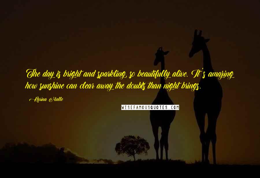 Karina Halle Quotes: The day is bright and sparkling, so beautifully alive. It's amazing how sunshine can clear away the doubts than night brings.