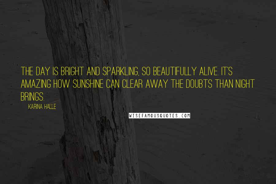 Karina Halle Quotes: The day is bright and sparkling, so beautifully alive. It's amazing how sunshine can clear away the doubts than night brings.