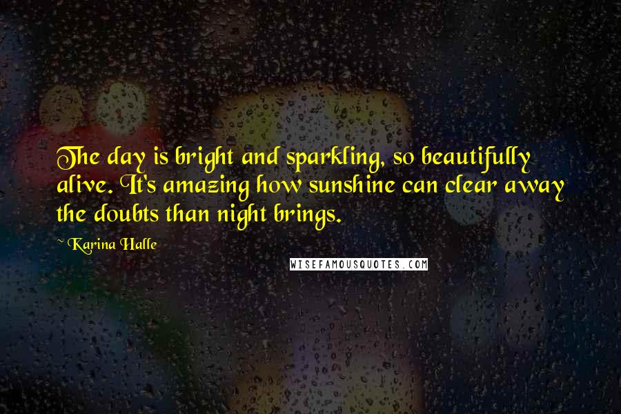 Karina Halle Quotes: The day is bright and sparkling, so beautifully alive. It's amazing how sunshine can clear away the doubts than night brings.