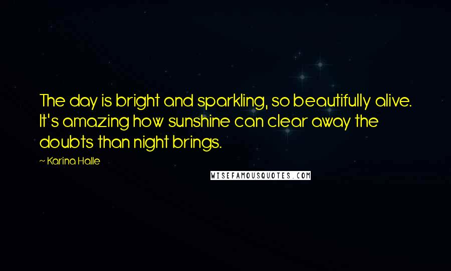 Karina Halle Quotes: The day is bright and sparkling, so beautifully alive. It's amazing how sunshine can clear away the doubts than night brings.