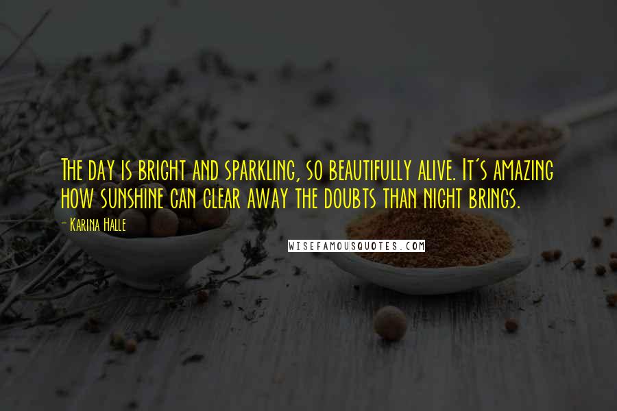 Karina Halle Quotes: The day is bright and sparkling, so beautifully alive. It's amazing how sunshine can clear away the doubts than night brings.