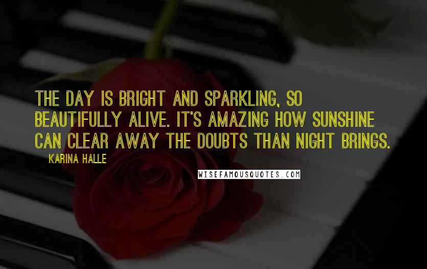 Karina Halle Quotes: The day is bright and sparkling, so beautifully alive. It's amazing how sunshine can clear away the doubts than night brings.