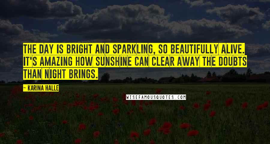 Karina Halle Quotes: The day is bright and sparkling, so beautifully alive. It's amazing how sunshine can clear away the doubts than night brings.