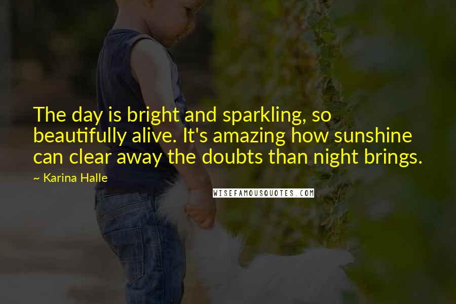 Karina Halle Quotes: The day is bright and sparkling, so beautifully alive. It's amazing how sunshine can clear away the doubts than night brings.