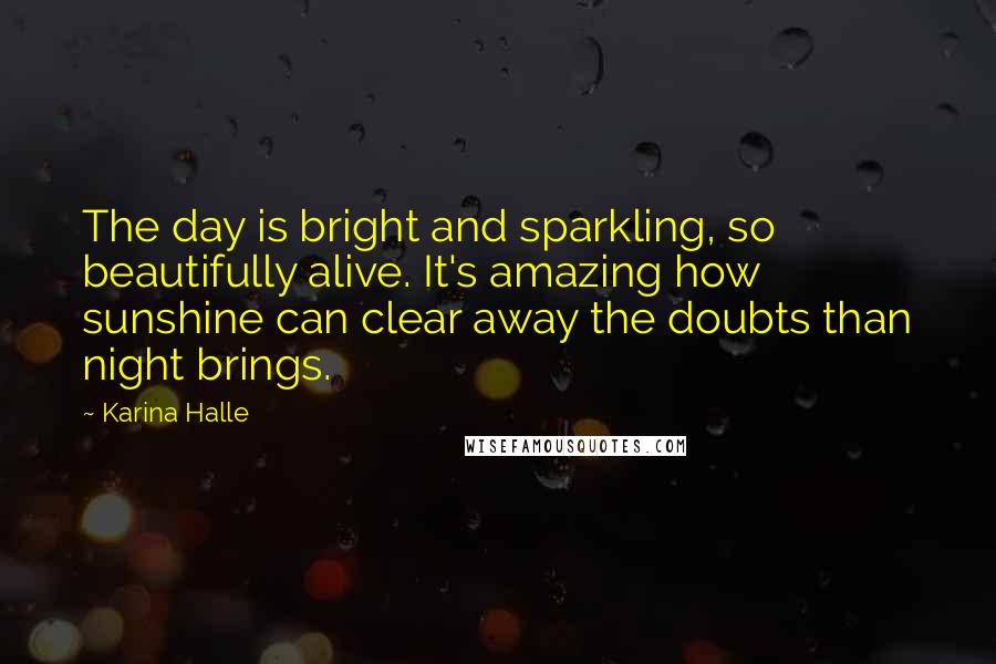 Karina Halle Quotes: The day is bright and sparkling, so beautifully alive. It's amazing how sunshine can clear away the doubts than night brings.