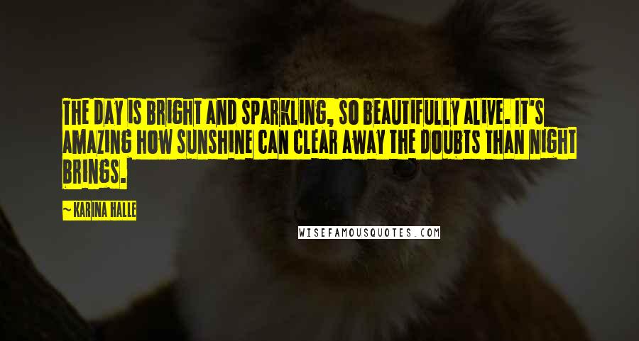 Karina Halle Quotes: The day is bright and sparkling, so beautifully alive. It's amazing how sunshine can clear away the doubts than night brings.