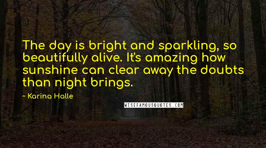 Karina Halle Quotes: The day is bright and sparkling, so beautifully alive. It's amazing how sunshine can clear away the doubts than night brings.