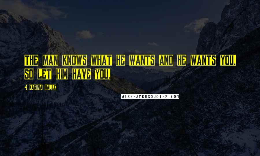 Karina Halle Quotes: The man knows what he wants and he wants you. So let him have you.