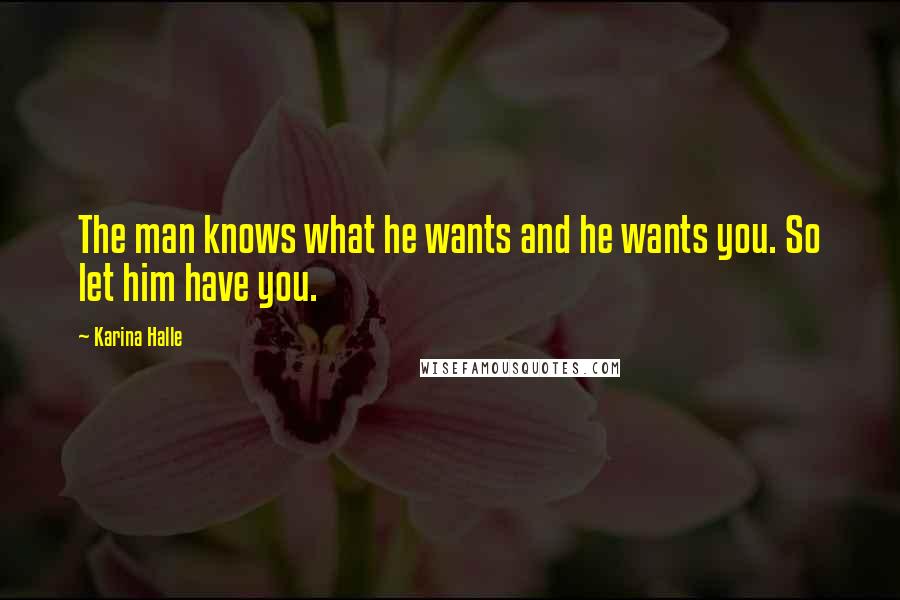 Karina Halle Quotes: The man knows what he wants and he wants you. So let him have you.