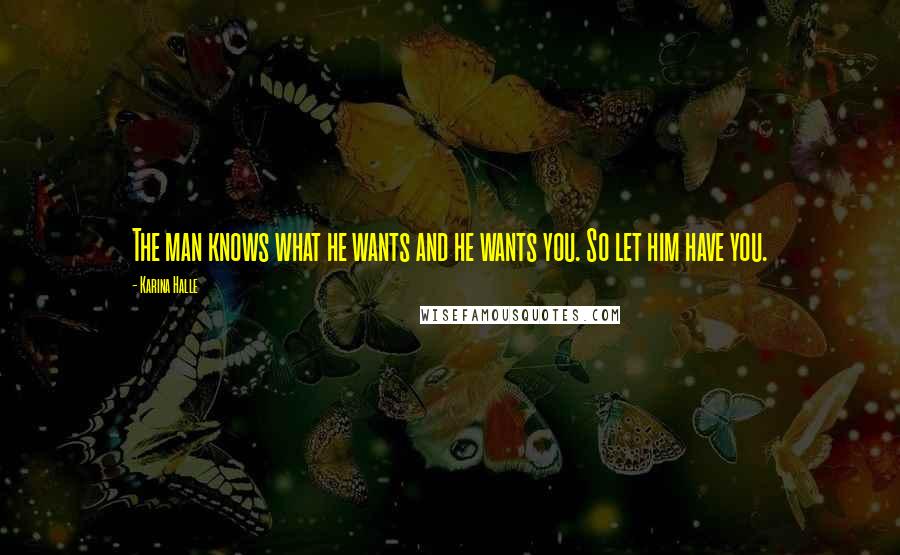 Karina Halle Quotes: The man knows what he wants and he wants you. So let him have you.