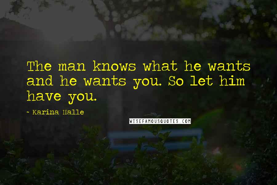 Karina Halle Quotes: The man knows what he wants and he wants you. So let him have you.