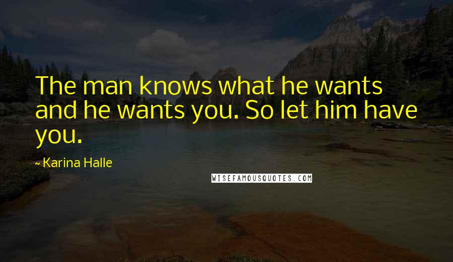 Karina Halle Quotes: The man knows what he wants and he wants you. So let him have you.