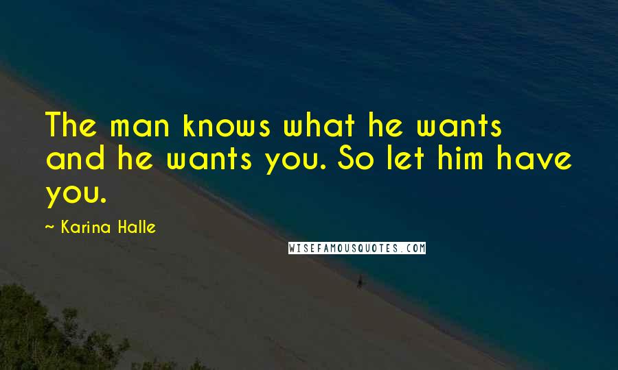 Karina Halle Quotes: The man knows what he wants and he wants you. So let him have you.