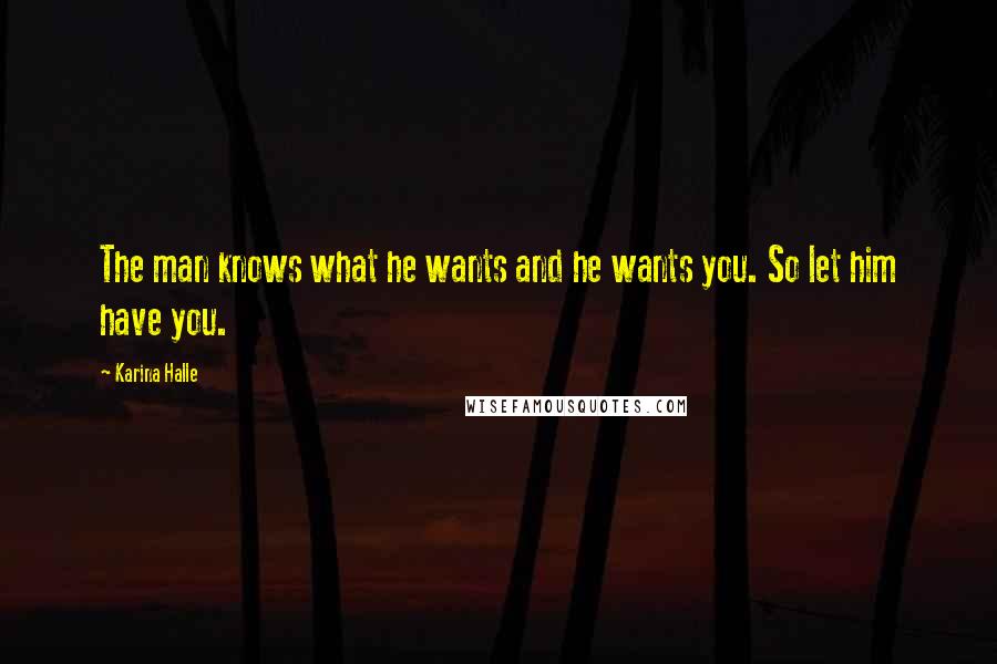 Karina Halle Quotes: The man knows what he wants and he wants you. So let him have you.