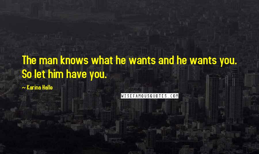 Karina Halle Quotes: The man knows what he wants and he wants you. So let him have you.