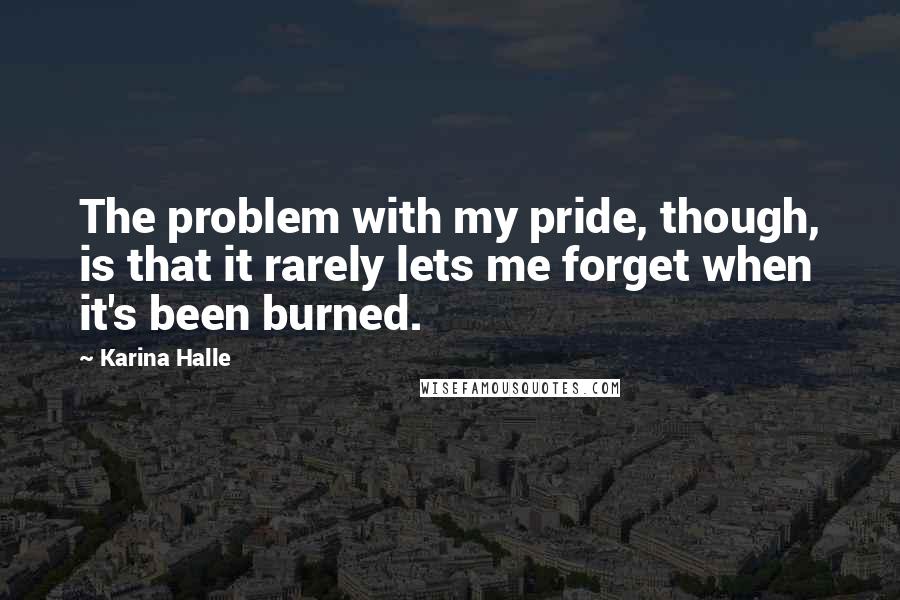 Karina Halle Quotes: The problem with my pride, though, is that it rarely lets me forget when it's been burned.