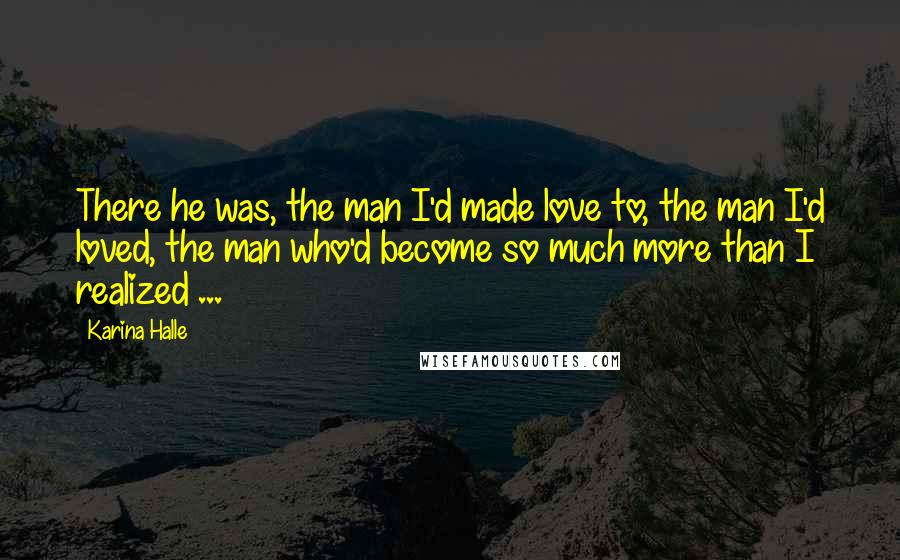 Karina Halle Quotes: There he was, the man I'd made love to, the man I'd loved, the man who'd become so much more than I realized ...