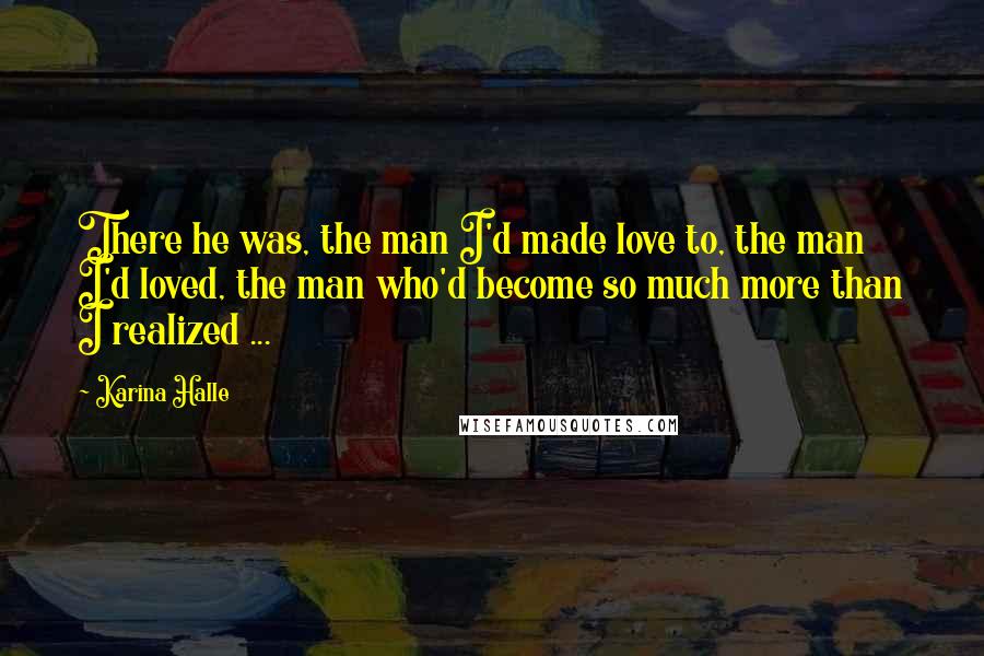 Karina Halle Quotes: There he was, the man I'd made love to, the man I'd loved, the man who'd become so much more than I realized ...