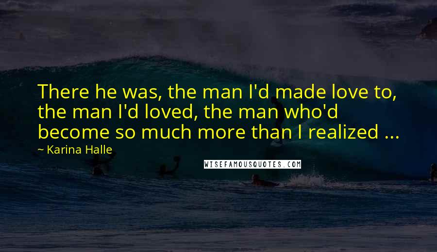 Karina Halle Quotes: There he was, the man I'd made love to, the man I'd loved, the man who'd become so much more than I realized ...