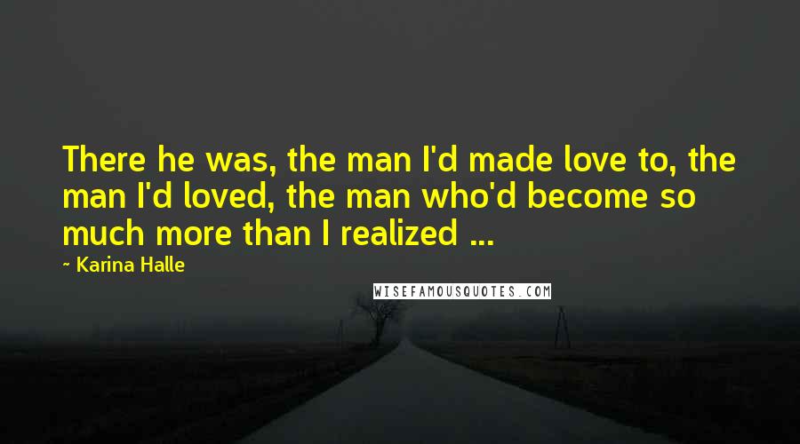 Karina Halle Quotes: There he was, the man I'd made love to, the man I'd loved, the man who'd become so much more than I realized ...