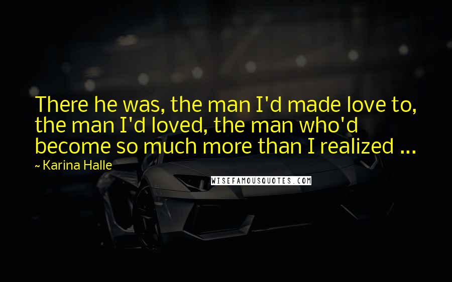 Karina Halle Quotes: There he was, the man I'd made love to, the man I'd loved, the man who'd become so much more than I realized ...