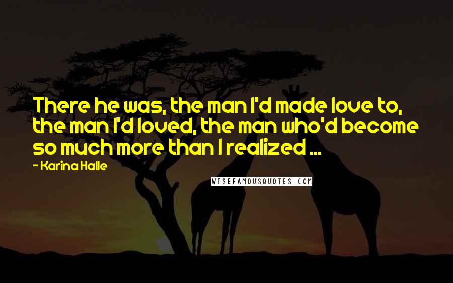 Karina Halle Quotes: There he was, the man I'd made love to, the man I'd loved, the man who'd become so much more than I realized ...