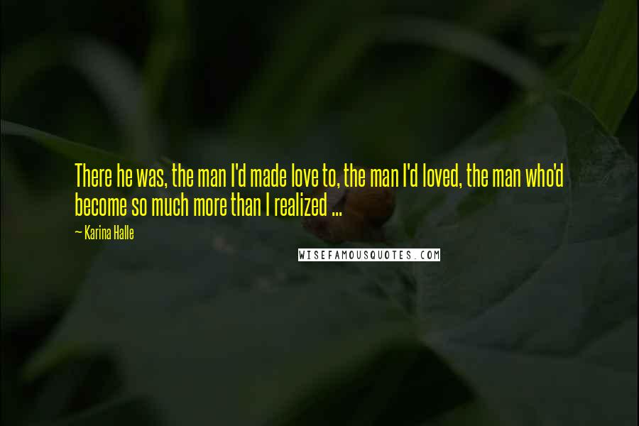 Karina Halle Quotes: There he was, the man I'd made love to, the man I'd loved, the man who'd become so much more than I realized ...