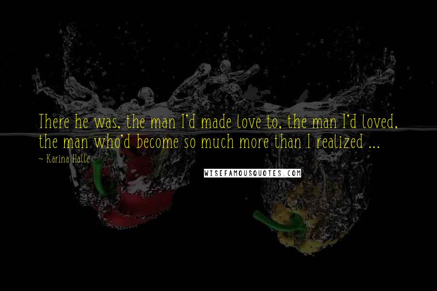 Karina Halle Quotes: There he was, the man I'd made love to, the man I'd loved, the man who'd become so much more than I realized ...