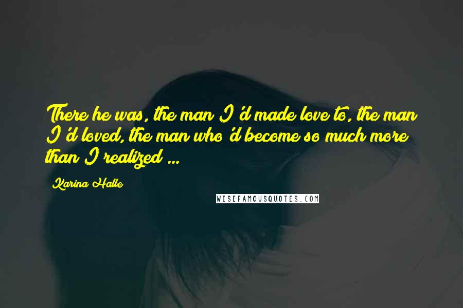 Karina Halle Quotes: There he was, the man I'd made love to, the man I'd loved, the man who'd become so much more than I realized ...