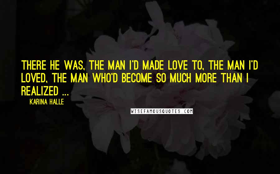 Karina Halle Quotes: There he was, the man I'd made love to, the man I'd loved, the man who'd become so much more than I realized ...