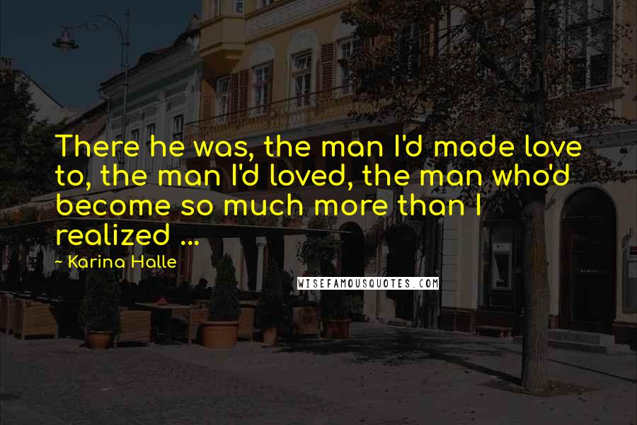 Karina Halle Quotes: There he was, the man I'd made love to, the man I'd loved, the man who'd become so much more than I realized ...