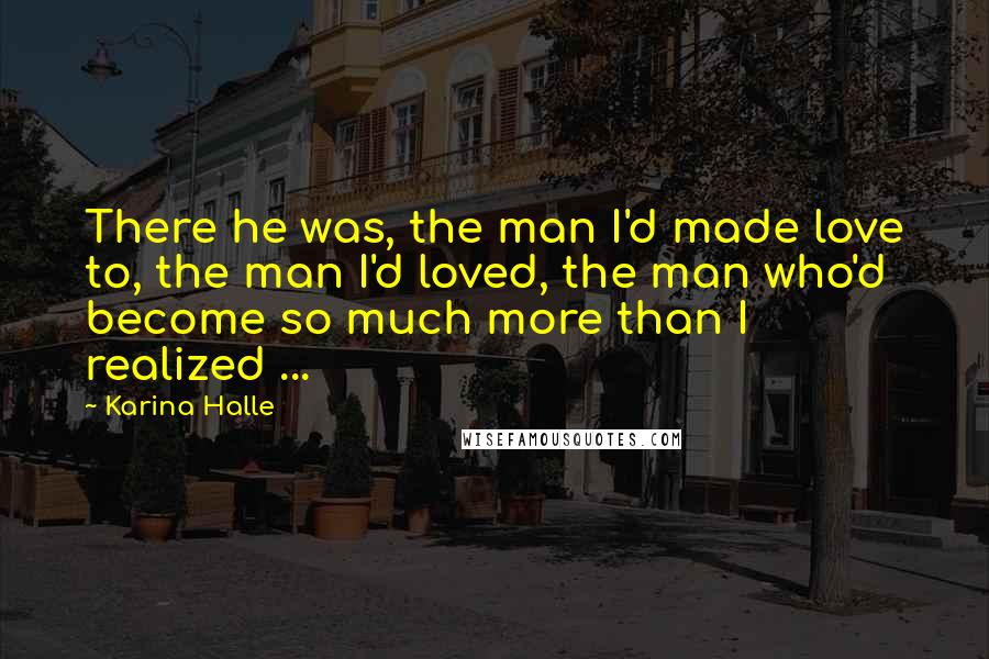 Karina Halle Quotes: There he was, the man I'd made love to, the man I'd loved, the man who'd become so much more than I realized ...