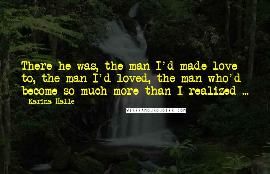 Karina Halle Quotes: There he was, the man I'd made love to, the man I'd loved, the man who'd become so much more than I realized ...