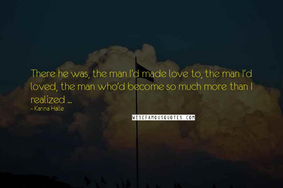 Karina Halle Quotes: There he was, the man I'd made love to, the man I'd loved, the man who'd become so much more than I realized ...