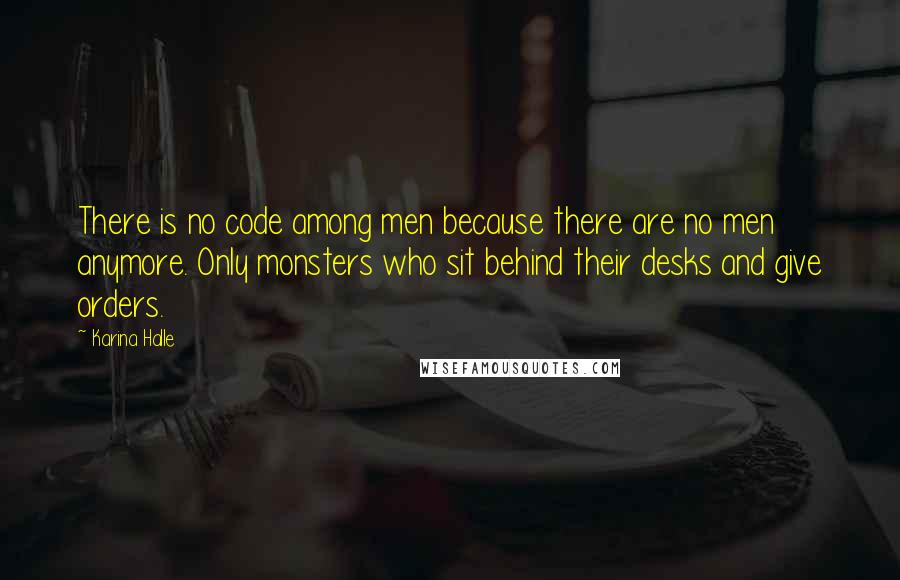 Karina Halle Quotes: There is no code among men because there are no men anymore. Only monsters who sit behind their desks and give orders.