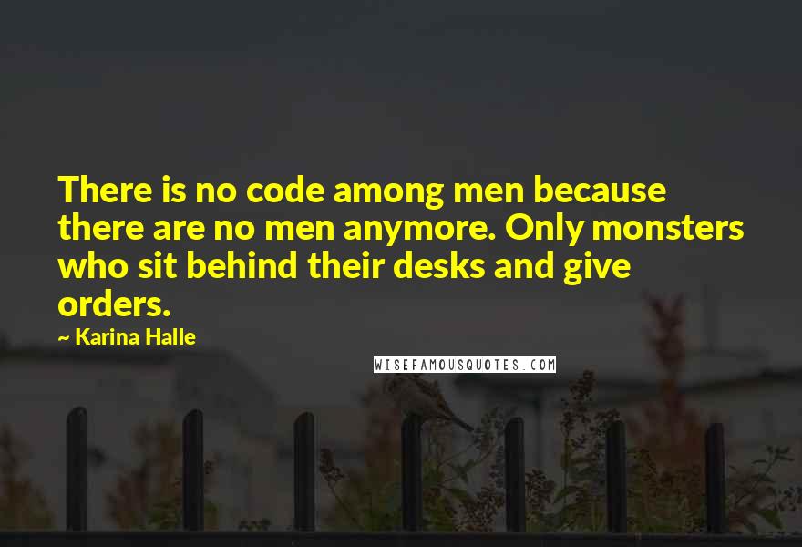 Karina Halle Quotes: There is no code among men because there are no men anymore. Only monsters who sit behind their desks and give orders.