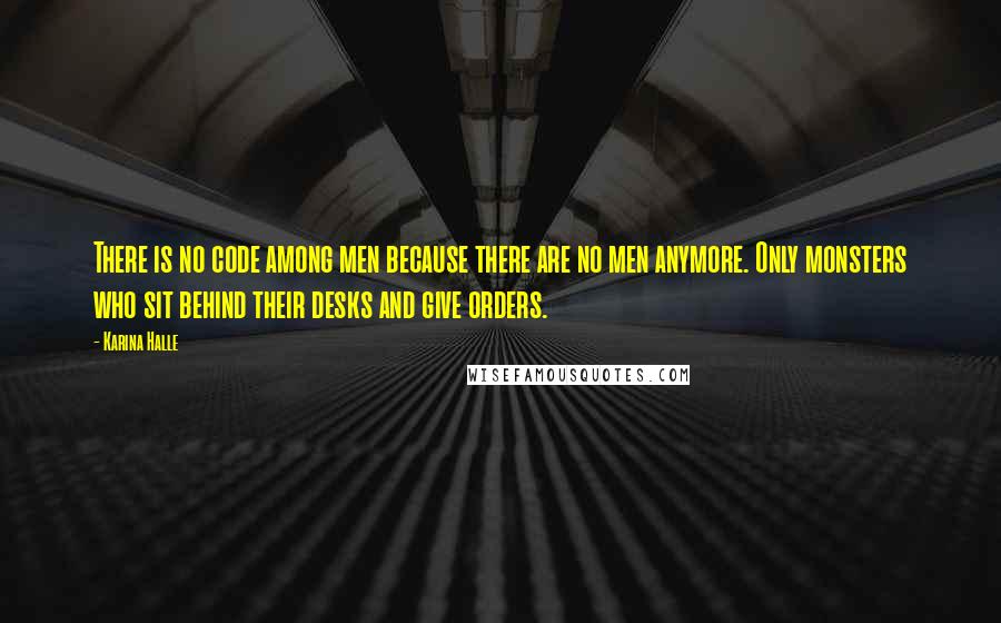 Karina Halle Quotes: There is no code among men because there are no men anymore. Only monsters who sit behind their desks and give orders.